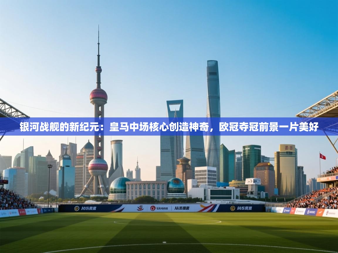 银河战舰的新纪元：皇马中场核心创造神奇，欧冠夺冠前景一片美好  第1张