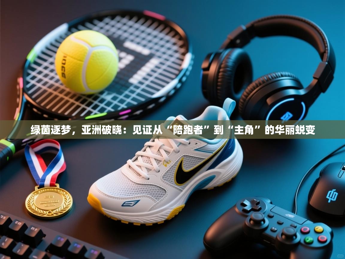 绿茵逐梦，亚洲破晓：见证从“陪跑者”到“主角”的华丽蜕变