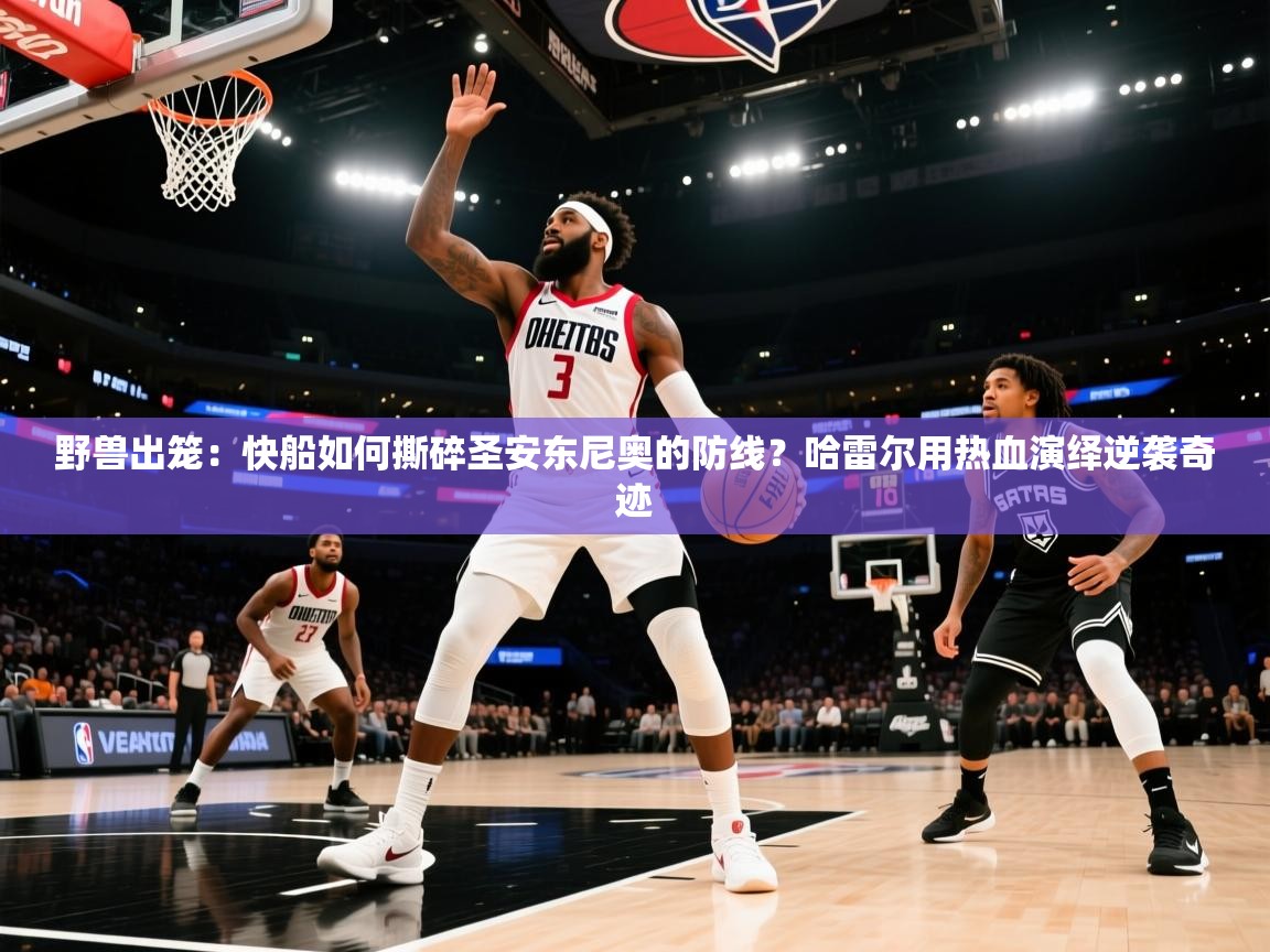 野兽出笼:快船如何撕碎圣安东尼奥的防线?哈雷尔用热血演绎逆袭奇迹 第1张