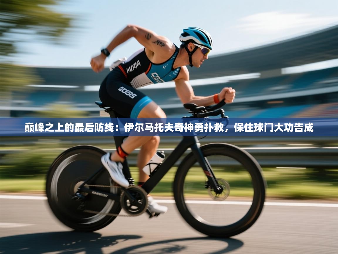 巅峰之上的最后防线：伊尔马托夫奇神勇扑救，保住球门大功告成  第2张