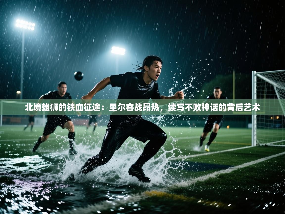 北境雄狮的铁血征途：里尔客战昂热，续写不败神话的背后艺术  第1张