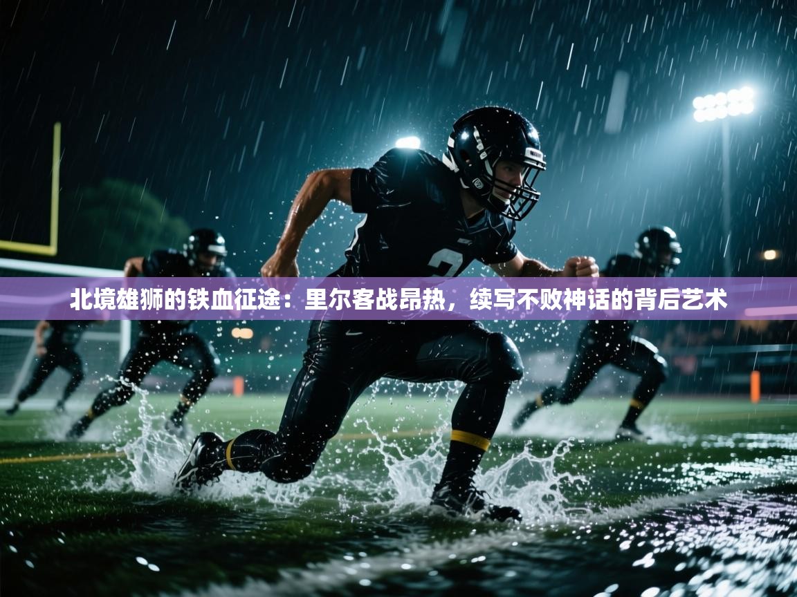 北境雄狮的铁血征途：里尔客战昂热，续写不败神话的背后艺术  第2张