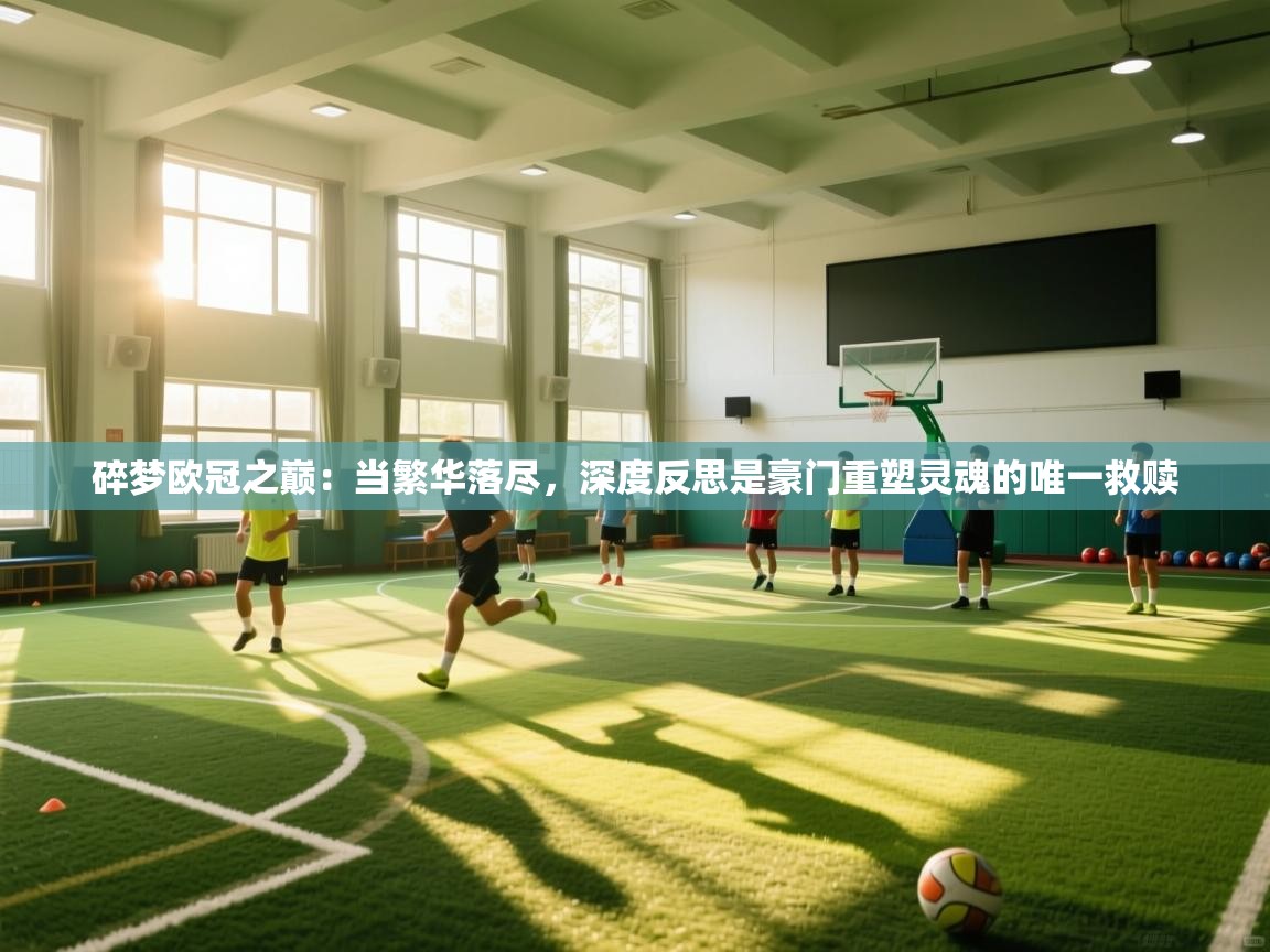 碎梦欧冠之巅：当繁华落尽，深度反思是豪门重塑灵魂的唯一救赎  第1张