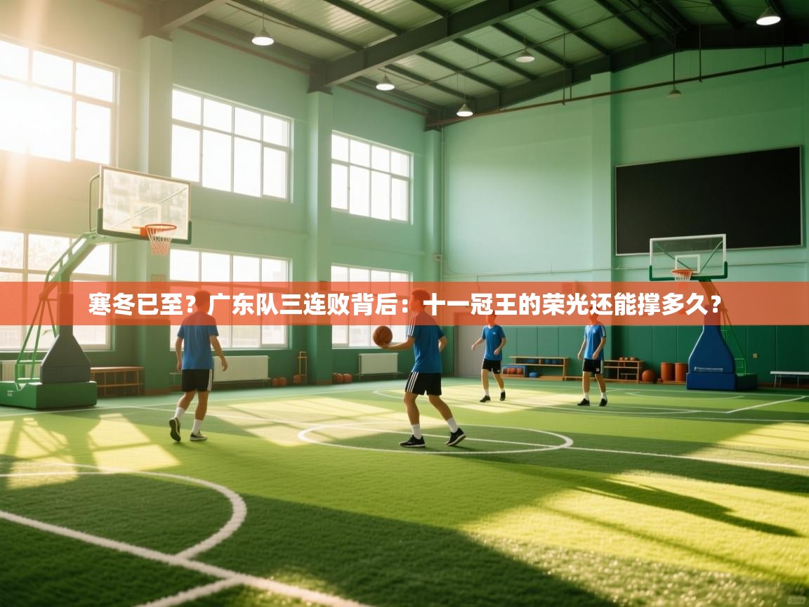 寒冬已至?广东队三连败背后:十一冠王的荣光还能撑多久? 第1张