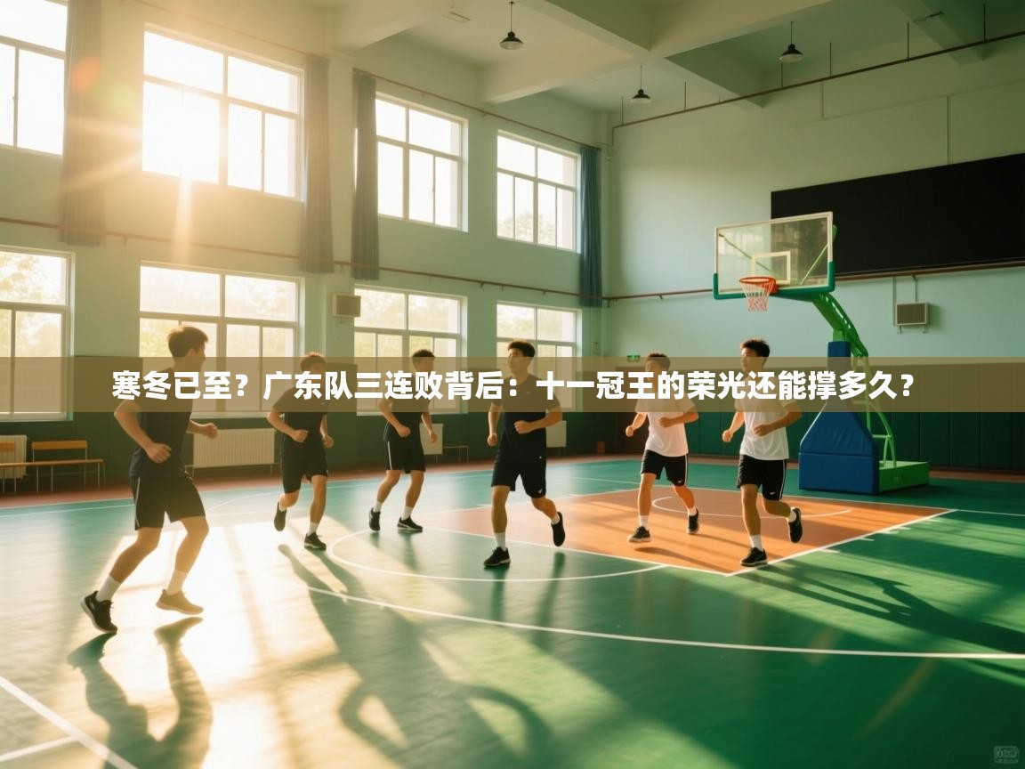寒冬已至?广东队三连败背后:十一冠王的荣光还能撑多久? 第2张
