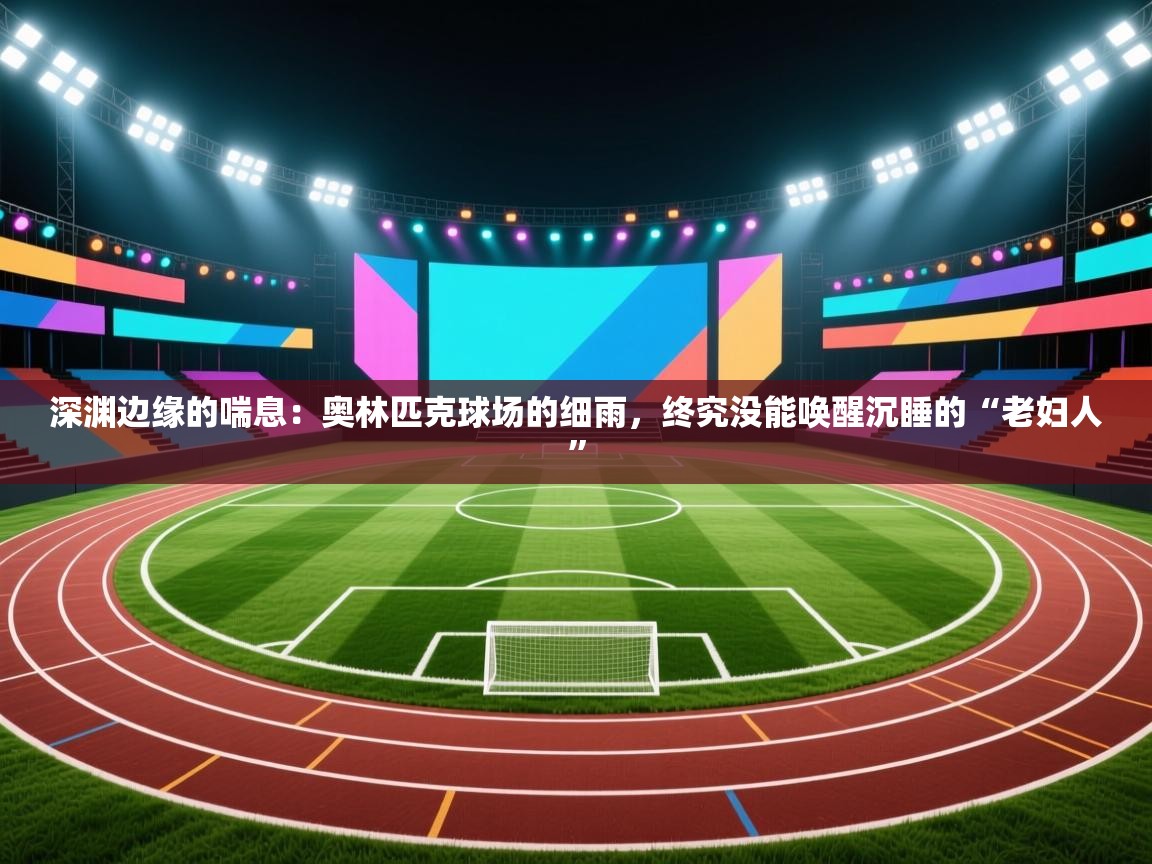 深渊边缘的喘息：奥林匹克球场的细雨，终究没能唤醒沉睡的“老妇人”  第1张