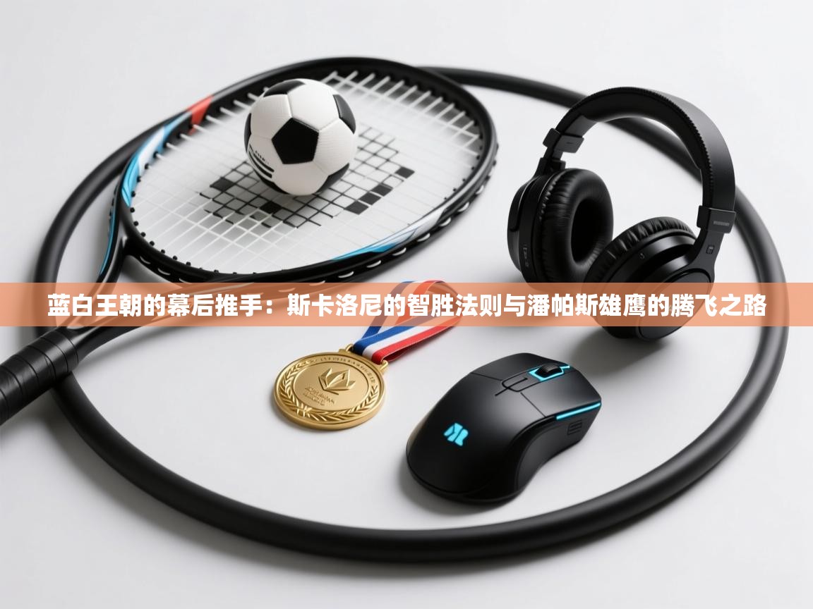 蓝白王朝的幕后推手：斯卡洛尼的智胜法则与潘帕斯雄鹰的腾飞之路