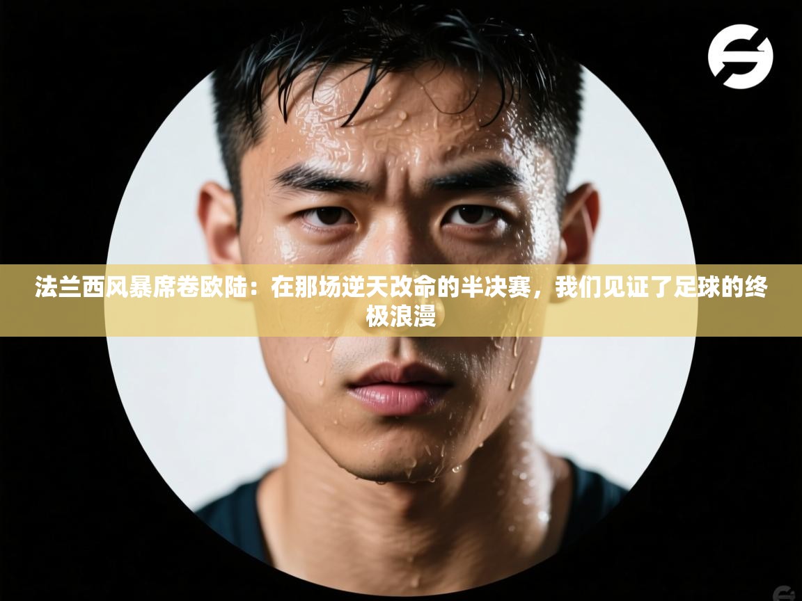 法兰西风暴席卷欧陆:在那场逆天改命的半决赛,我们见证了足球的终极浪漫 第1张