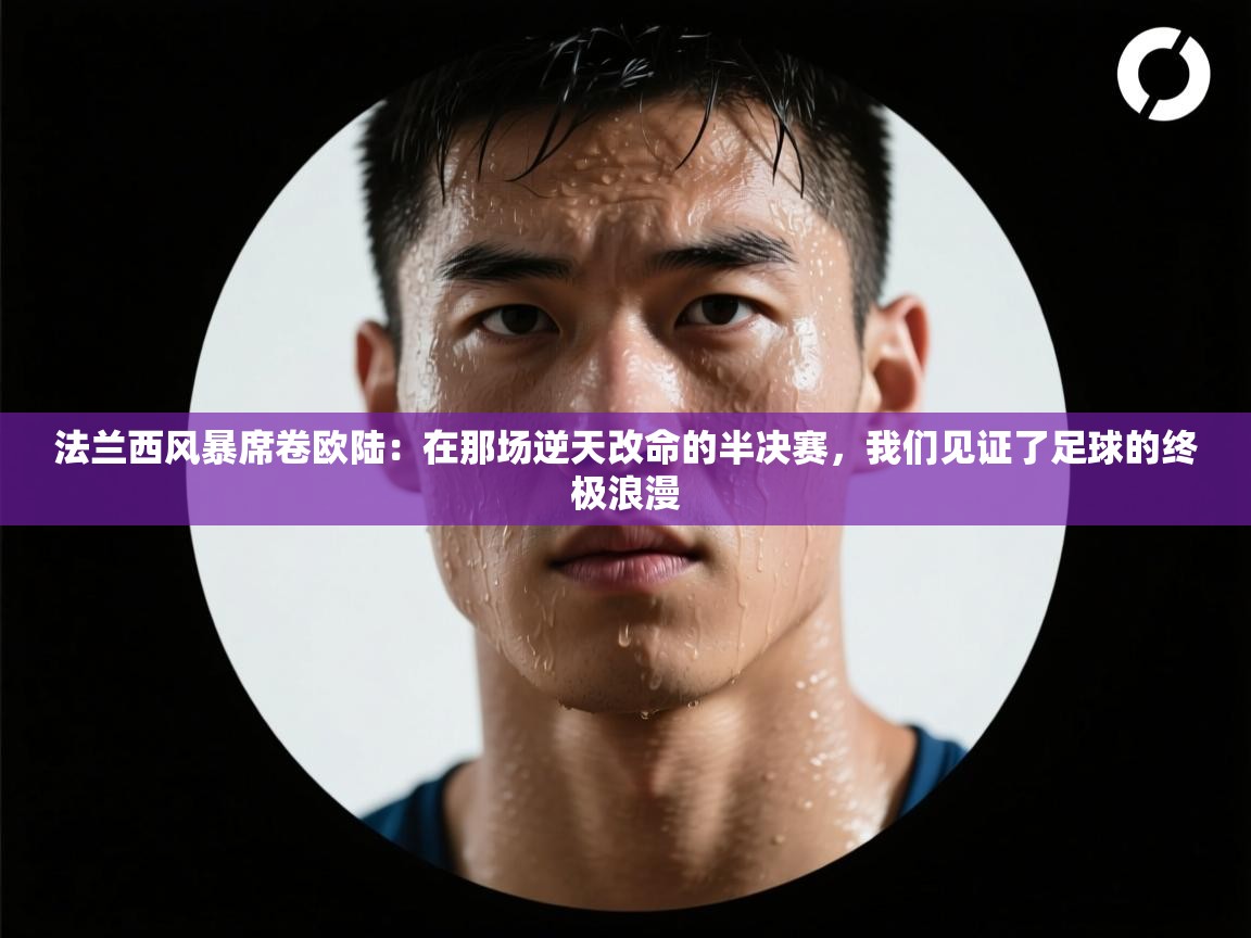 法兰西风暴席卷欧陆:在那场逆天改命的半决赛,我们见证了足球的终极浪漫 第2张