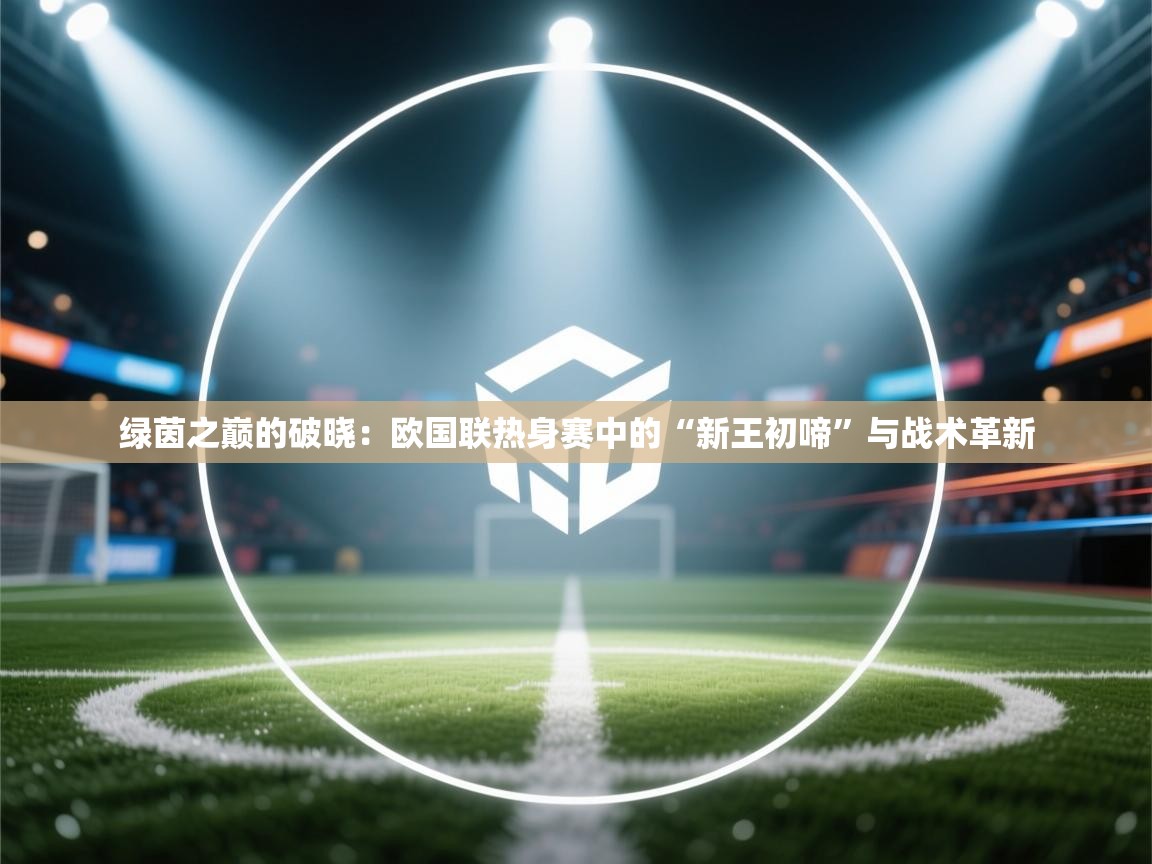 绿茵之巅的破晓:欧国联热身赛中的“新王初啼”与战术革新 第2张