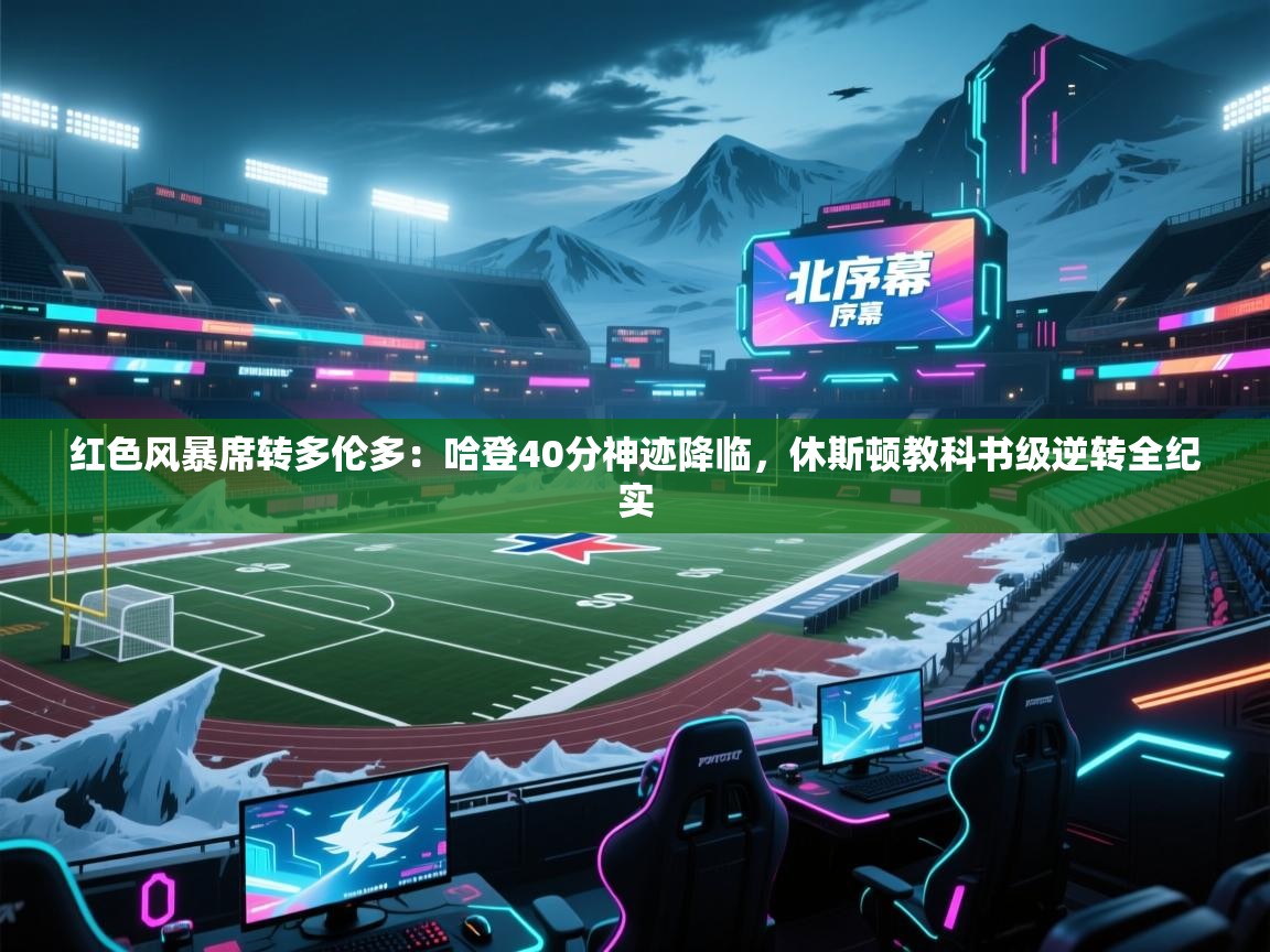 红色风暴席转多伦多：哈登40分神迹降临，休斯顿教科书级逆转全纪实