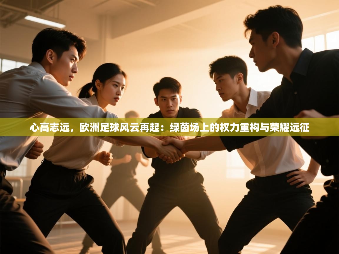心高志远,欧洲足球风云再起:绿茵场上的权力重构与荣耀远征 第2张