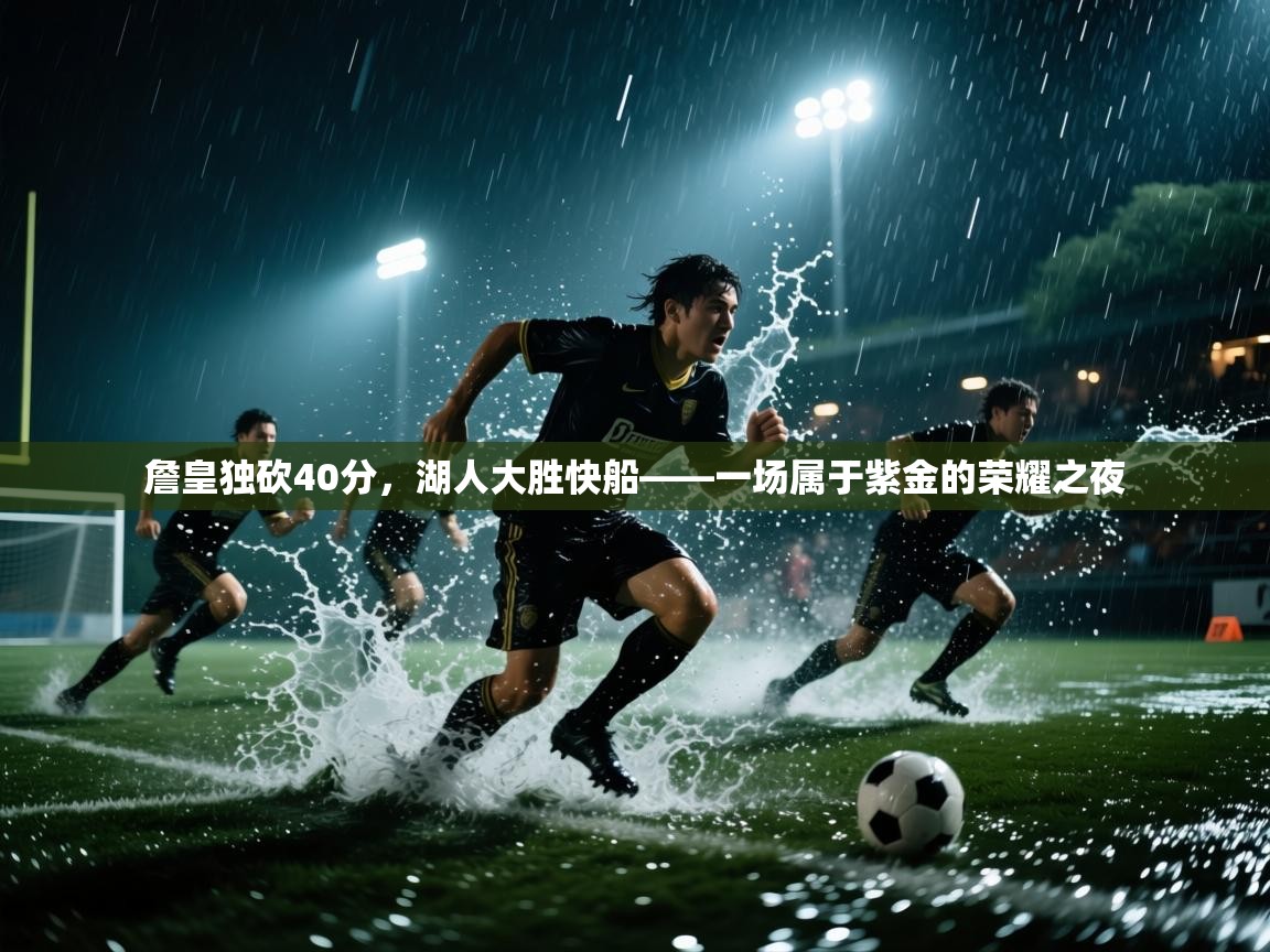 詹皇独砍40分，湖人大胜快船——一场属于紫金的荣耀之夜  第1张