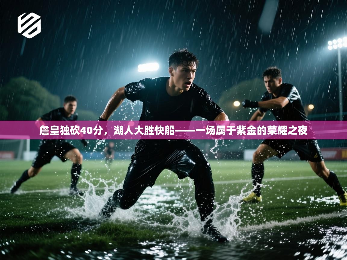 詹皇独砍40分，湖人大胜快船——一场属于紫金的荣耀之夜  第2张