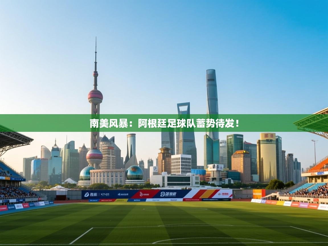 南美风暴：阿根廷足球队蓄势待发！