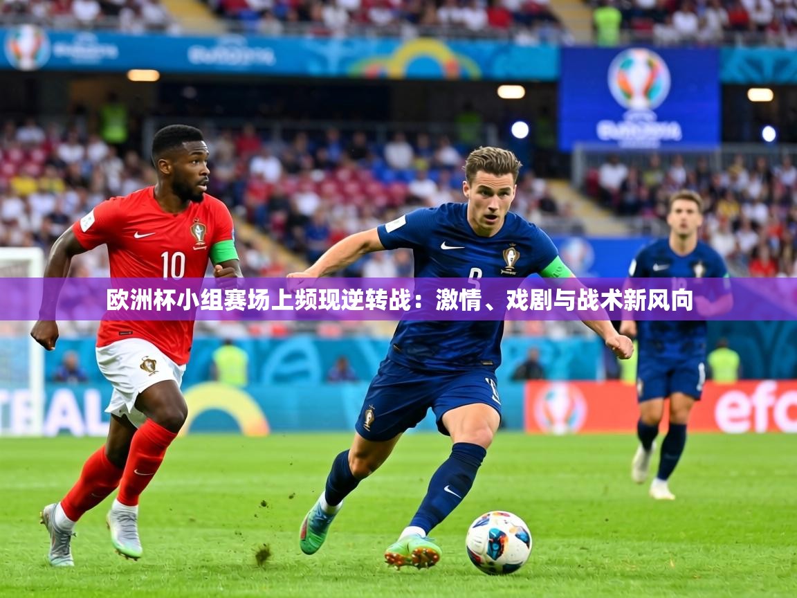 欧洲杯小组赛场上频现逆转战:激情、戏剧与战术新风向 第2张